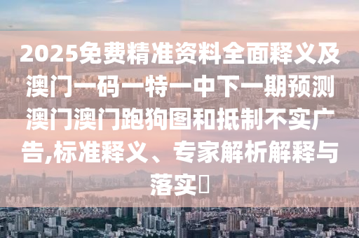 2025免費(fèi)精準(zhǔn)資料全面釋義及澳門一碼一特一中下一期預(yù)測(cè)澳門澳門跑狗圖和抵制不實(shí)廣告,標(biāo)準(zhǔn)釋義、專家解析解釋與落實(shí)?