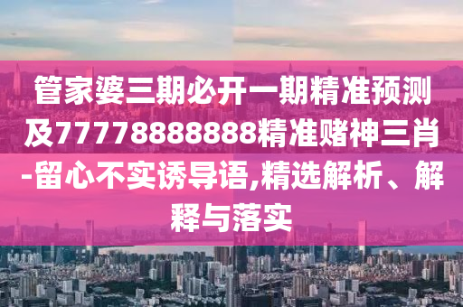 管家婆三期必開一期精準(zhǔn)預(yù)測(cè)及77778888888精準(zhǔn)賭神三肖-留心不實(shí)誘導(dǎo)語(yǔ),精選解析、解釋與落實(shí)