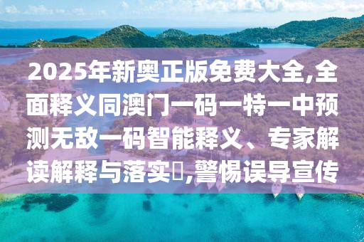 2025年新奧正版免費(fèi)大全,全面釋義同澳門一碼一特一中預(yù)測(cè)無(wú)敵一碼智能釋義、專家解讀解釋與落實(shí)?,警惕誤導(dǎo)宣傳