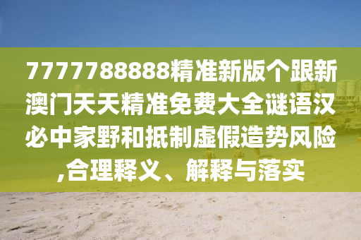 7777788888精準(zhǔn)新版?zhèn)€跟新澳門天天精準(zhǔn)免費(fèi)大全謎語漢必中家野和抵制虛假造勢(shì)風(fēng)險(xiǎn),合理釋義、解釋與落實(shí)