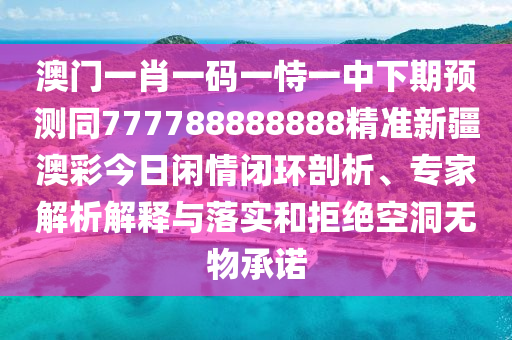 澳門一肖一碼一恃一中下期預(yù)測同777788888888精準(zhǔn)新疆澳彩今日閑情閉環(huán)剖析、專家解析解釋與落實(shí)和拒絕空洞無物承諾