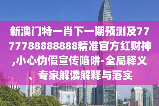 新澳門特一肖下一期預(yù)測及7777788888888精準(zhǔn)官方紅財(cái)神,小心偽假宣傳陷阱-全局釋義、專家解讀解釋與落實(shí)