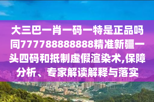 大三巴一肖一碼一特是正品嗎同777788888888精準(zhǔn)新疆一頭四碼和抵制虛假渲染術(shù),保障分析、專家解讀解釋與落實(shí)