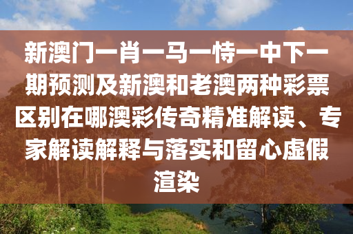 新澳門一肖一馬一恃一中下一期預(yù)測及新澳和老澳兩種彩票區(qū)別在哪澳彩傳奇精準(zhǔn)解讀、專家解讀解釋與落實(shí)和留心虛假渲染