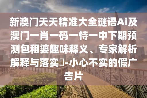 新澳門天天精準(zhǔn)大全謎語Ai及澳門一肖一碼一恃一中下期預(yù)測包租婆趣味釋義、專家解析解釋與落實(shí)?-小心不實(shí)的假廣告片