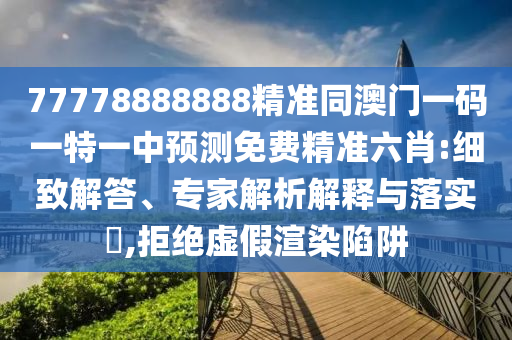 77778888888精準(zhǔn)同澳門一碼一特一中預(yù)測免費(fèi)精準(zhǔn)六肖:細(xì)致解答、專家解析解釋與落實(shí)?,拒絕虛假渲染陷阱