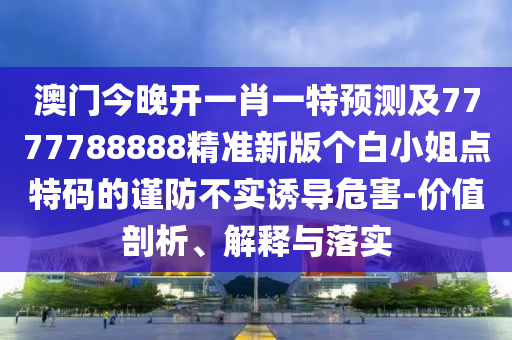 澳門今晚開一肖一特預(yù)測及7777788888精準(zhǔn)新版?zhèn)€白小姐點(diǎn)特碼的謹(jǐn)防不實(shí)誘導(dǎo)危害-價(jià)值剖析、解釋與落實(shí)