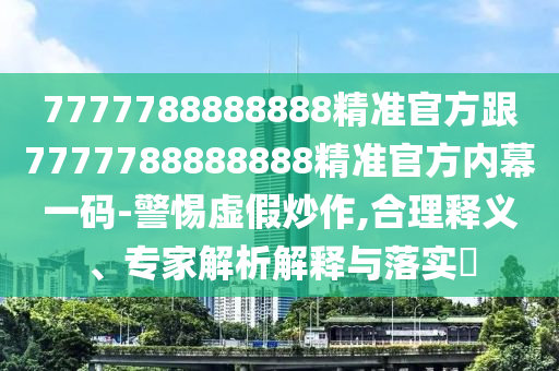 7777788888888精準(zhǔn)官方跟7777788888888精準(zhǔn)官方內(nèi)幕一碼-警惕虛假炒作,合理釋義、專家解析解釋與落實?