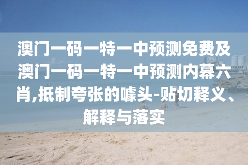 澳門一碼一特一中預(yù)測(cè)免費(fèi)及澳門一碼一特一中預(yù)測(cè)內(nèi)幕六肖,抵制夸張的噱頭-貼切釋義、解釋與落實(shí)