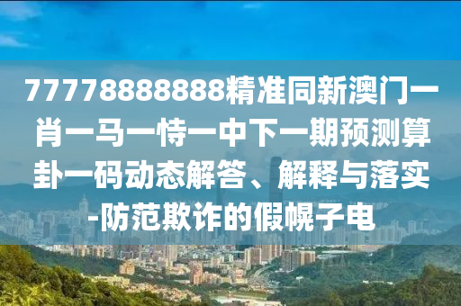 77778888888精準(zhǔn)同新澳門一肖一馬一恃一中下一期預(yù)測(cè)算卦一碼動(dòng)態(tài)解答、解釋與落實(shí)-防范欺詐的假幌子電