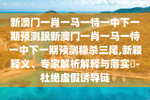 新澳門一肖一馬一恃一中下一期預(yù)測(cè)跟新澳門一肖一馬一恃一中下一期預(yù)測(cè)穩(wěn)殺三尾,新穎釋義、專家解析解釋與落實(shí)?-杜絕虛假誘導(dǎo)鏈