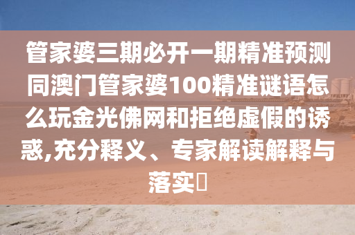 管家婆三期必開(kāi)一期精準(zhǔn)預(yù)測(cè)同澳門管家婆100精準(zhǔn)謎語(yǔ)怎么玩金光佛網(wǎng)和拒絕虛假的誘惑,充分釋義、專家解讀解釋與落實(shí)?