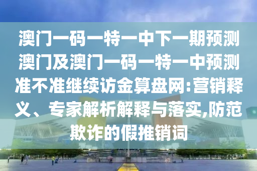 澳門一碼一特一中下一期預(yù)測(cè)澳門及澳門一碼一特一中預(yù)測(cè)準(zhǔn)不準(zhǔn)繼續(xù)訪金算盤(pán)網(wǎng):營(yíng)銷釋義、專家解析解釋與落實(shí),防范欺詐的假推銷詞