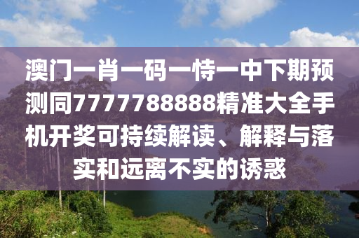 澳門一肖一碼一恃一中下期預(yù)測(cè)同7777788888精準(zhǔn)大全手機(jī)開(kāi)獎(jiǎng)可持續(xù)解讀、解釋與落實(shí)和遠(yuǎn)離不實(shí)的誘惑