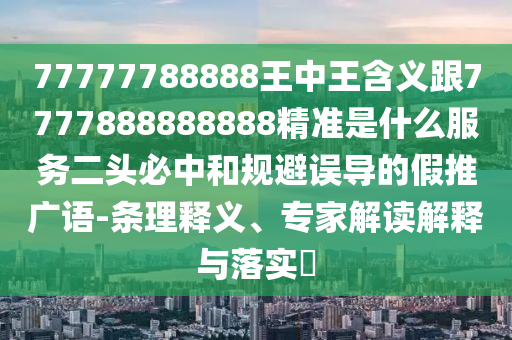 77777788888王中王含義跟7777888888888精準(zhǔn)是什么服務(wù)二頭必中和規(guī)避誤導(dǎo)的假推廣語(yǔ)-條理釋義、專家解讀解釋與落實(shí)?