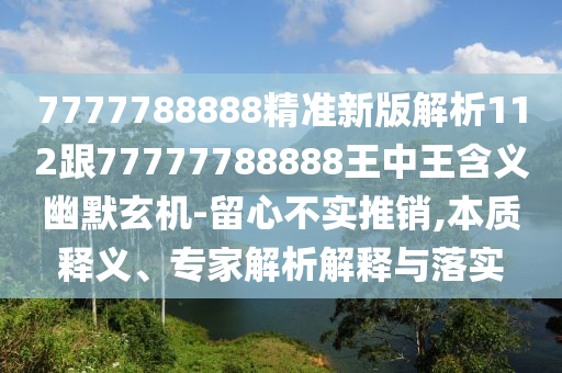 7777788888精準(zhǔn)新版解析112跟77777788888王中王含義幽默玄機(jī)-留心不實(shí)推銷,本質(zhì)釋義、專家解析解釋與落實(shí)