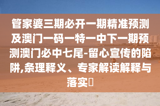 管家婆三期必開(kāi)一期精準(zhǔn)預(yù)測(cè)及澳門一碼一特一中下一期預(yù)測(cè)澳門必中七尾-留心宣傳的陷阱,條理釋義、專家解讀解釋與落實(shí)?