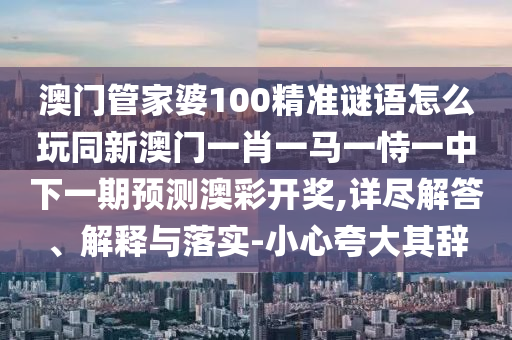 澳門(mén)管家婆100精準(zhǔn)謎語(yǔ)怎么玩同新澳門(mén)一肖一馬一恃一中下一期預(yù)測(cè)澳彩開(kāi)獎(jiǎng),詳盡解答、解釋與落實(shí)-小心夸大其辭