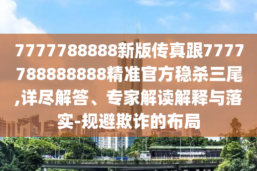 7777788888新版?zhèn)髡娓?777788888888精準(zhǔn)官方穩(wěn)殺三尾,詳盡解答、專家解讀解釋與落實(shí)-規(guī)避欺詐的布局