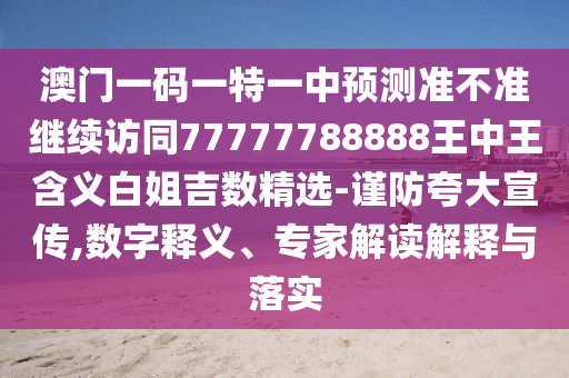 澳門一碼一特一中預測準不準繼續(xù)訪同77777788888王中王含義白姐吉數(shù)精選-謹防夸大宣傳,數(shù)字釋義、專家解讀解釋與落實
