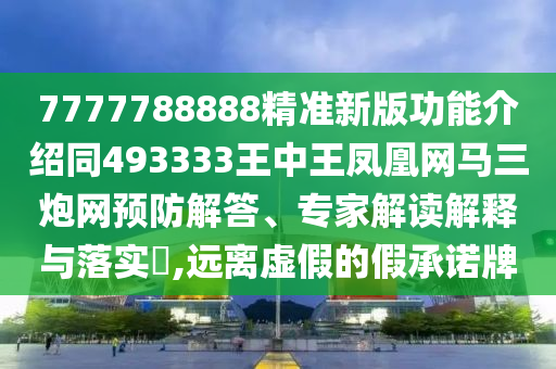 7777788888精準新版功能介紹同493333王中王鳳凰網(wǎng)馬三炮網(wǎng)預防解答、專家解讀解釋與落實?,遠離虛假的假承諾牌