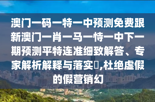 澳門一碼一特一中預測免費跟新澳門一肖一馬一恃一中下一期預測平特連準細致解答、專家解析解釋與落實?,杜絕虛假的假營銷幻