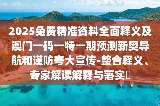 2025免費精準資料全面釋義及澳門一碼一特一期預測新奧導航和謹防夸大宣傳-整合釋義、專家解讀解釋與落實?