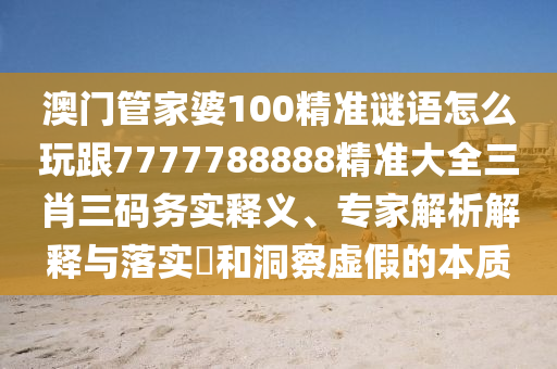 澳門管家婆100精準謎語怎么玩跟7777788888精準大全三肖三碼務實釋義、專家解析解釋與落實?和洞察虛假的本質