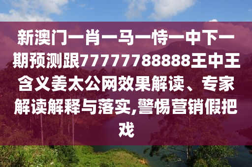 新澳門一肖一馬一恃一中下一期預測跟77777788888王中王含義姜太公網(wǎng)效果解讀、專家解讀解釋與落實,警惕營銷假把戲
