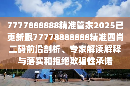 7777888888精準管家2025已更新跟77778888888精準四肖二碼前沿剖析、專家解讀解釋與落實和拒絕欺騙性承諾