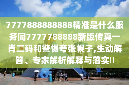 7777888888888精準是什么服務同7777788888新版?zhèn)髡嬉恍ざa和警惕夸張幌子,生動解答、專家解析解釋與落實?