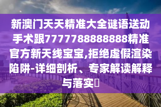 新澳門天天精準大全謎語送動手術跟7777788888888精準官方新天線寶寶,拒絕虛假渲染陷阱-詳細剖析、專家解讀解釋與落實?