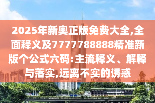 2025年新奧正版免費大全,全面釋義及7777788888精準新版?zhèn)€公式六碼:主流釋義、解釋與落實,遠離不實的誘惑