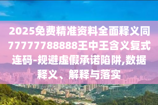 2025免費精準資料全面釋義同77777788888王中王含義復式連碼-規(guī)避虛假承諾陷阱,數(shù)據(jù)釋義、解釋與落實