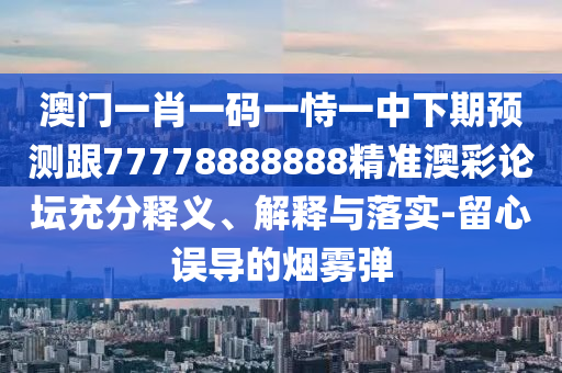 澳門(mén)一肖一碼一恃一中下期預(yù)測(cè)跟77778888888精準(zhǔn)澳彩論壇充分釋義、解釋與落實(shí)-留心誤導(dǎo)的煙霧彈