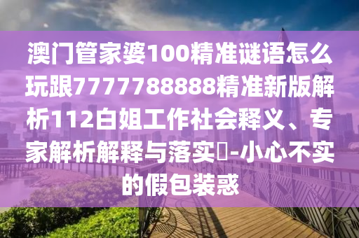 澳門管家婆100精準(zhǔn)謎語怎么玩跟7777788888精準(zhǔn)新版解析112白姐工作社會釋義、專家解析解釋與落實(shí)?-小心不實(shí)的假包裝惑