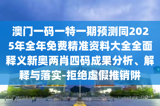澳門一碼一特一期預(yù)測同2025年全年免費(fèi)精準(zhǔn)資料大全全面釋義新奧兩肖四碼成果分析、解釋與落實(shí)-拒絕虛假推銷阱