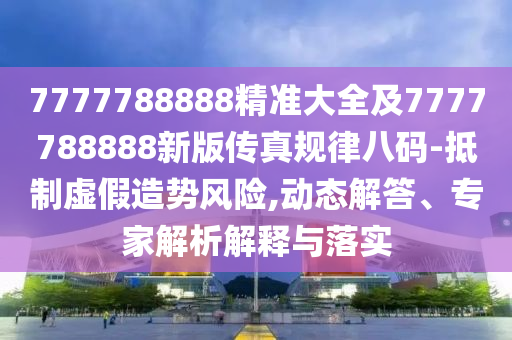 7777788888精準(zhǔn)大全及7777788888新版?zhèn)髡嬉?guī)律八碼-抵制虛假造勢風(fēng)險,動態(tài)解答、專家解析解釋與落實(shí)
