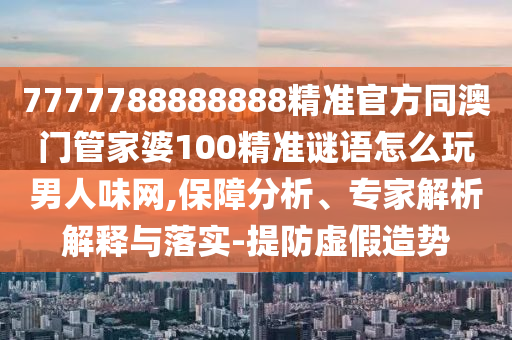 7777788888888精準(zhǔn)官方同澳門管家婆100精準(zhǔn)謎語怎么玩男人味網(wǎng),保障分析、專家解析解釋與落實(shí)-提防虛假造勢
