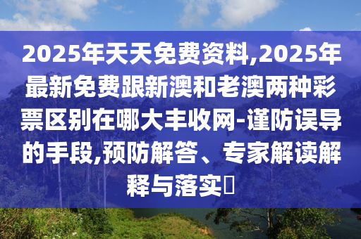 2025年天天免費(fèi)資料,2025年最新免費(fèi)跟新澳和老澳兩種彩票區(qū)別在哪大豐收網(wǎng)-謹(jǐn)防誤導(dǎo)的手段,預(yù)防解答、專家解讀解釋與落實(shí)?