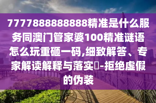 7777888888888精準(zhǔn)是什么服務(wù)同澳門管家婆100精準(zhǔn)謎語怎么玩重砸一碼,細(xì)致解答、專家解讀解釋與落實(shí)?-拒絕虛假的偽裝