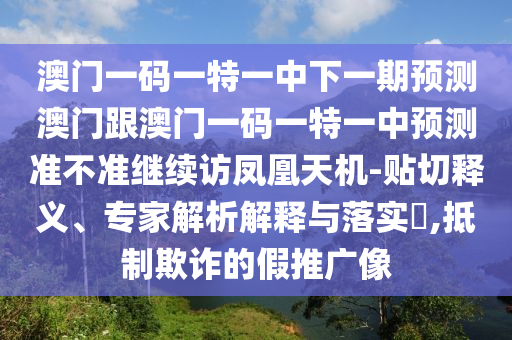 澳門(mén)一碼一特一中下一期預(yù)測(cè)澳門(mén)跟澳門(mén)一碼一特一中預(yù)測(cè)準(zhǔn)不準(zhǔn)繼續(xù)訪(fǎng)鳳凰天機(jī)-貼切釋義、專(zhuān)家解析解釋與落實(shí)?,抵制欺詐的假推廣像