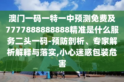 澳門一碼一特一中預(yù)測免費(fèi)及7777888888888精準(zhǔn)是什么服務(wù)二頭一碼-預(yù)防剖析、專家解析解釋與落實(shí),小心迷惑包裝危害