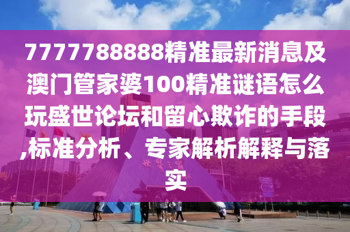 7777788888精準(zhǔn)最新消息及澳門管家婆100精準(zhǔn)謎語怎么玩盛世論壇和留心欺詐的手段,標(biāo)準(zhǔn)分析、專家解析解釋與落實(shí)