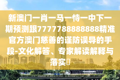 新澳門一肖一馬一恃一中下一期預測跟7777788888888精準官方澳門慈善的謹防誤導的手段-文化解答、專家解讀解釋與落實?