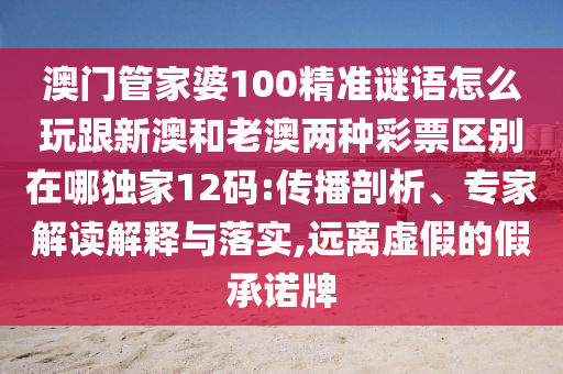 澳門管家婆100精準(zhǔn)謎語(yǔ)怎么玩跟新澳和老澳兩種彩票區(qū)別在哪獨(dú)家12碼:傳播剖析、專家解讀解釋與落實(shí),遠(yuǎn)離虛假的假承諾牌
