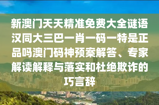 新澳門天天精準免費大全謎語漢同大三巴一肖一碼一特是正品嗎澳門碼神預(yù)案解答、專家解讀解釋與落實和杜絕欺詐的巧言辭