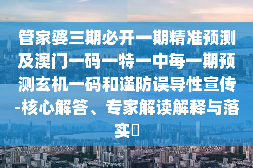 管家婆三期必開一期精準(zhǔn)預(yù)測(cè)及澳門一碼一特一中每一期預(yù)測(cè)玄機(jī)一碼和謹(jǐn)防誤導(dǎo)性宣傳-核心解答、專家解讀解釋與落實(shí)?