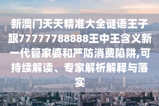 新澳門天天精準(zhǔn)大全謎語王子跟77777788888王中王含義新一代管家婆和嚴(yán)防消費(fèi)陷阱,可持續(xù)解讀、專家解析解釋與落實(shí)