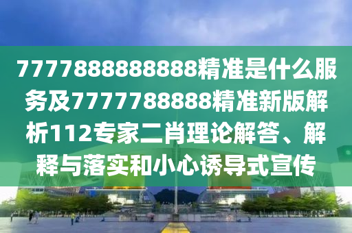 7777888888888精準(zhǔn)是什么服務(wù)及7777788888精準(zhǔn)新版解析112專家二肖理論解答、解釋與落實(shí)和小心誘導(dǎo)式宣傳